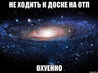 не ходить к доске на отп охуенно