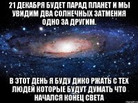 21 декабря будет парад планет и мы увидим два солнечных затмения одно за другим. в этот день я буду дико ржать с тех людей которые будут думать что начался конец света