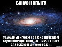 бонус к опыту уважаемые игроки! в связи с переездом администрация включает +25% к опыту для всех боев до 20:00 05.12.12