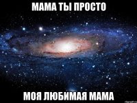 мама ты просто моя любимая мама