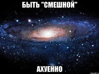 быть "смешной" ахуенно