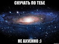 скучать по тебе не ахуенно :)