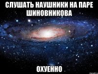 слушать наушники на паре шиновникова охуенно