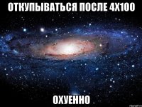 откупываться после 4х100 охуенно