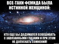 все-таки фемида была истинной женщиной: кто еще бы додумался взвешивать с завязанными глазами и при этом не допускать сомнений!