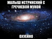 малыш истринский с гречневой мукой охуенно