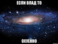 если влад то охуенно