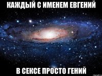 каждый с именем евгений в сексе просто гений