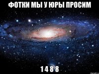 фотки мы у юры просим 1 4 8 8