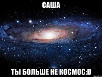 саша ты больше не космос:d