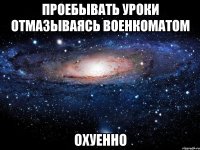 проебывать уроки отмазываясь военкоматом охуенно