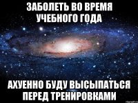 заболеть во время учебного года ахуенно буду высыпаться перед тренировками