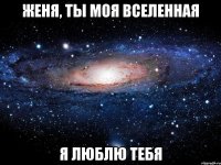 женя, ты моя вселенная я люблю тебя