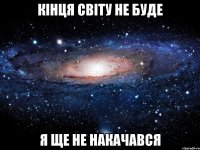 кінця світу не буде я ще не накачався