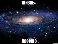 жизнь- космос