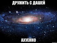 дружить с дашей ахуенно