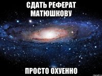 сдать реферат матюшкову просто охуенно