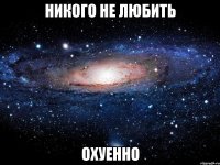 никого не любить охуенно