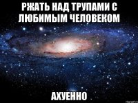 ржать над трупами с любимым человеком ахуенно