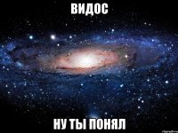 видос ну ты понял