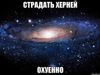 страдать херней охуенно