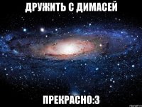 дружить с димасей прекрасно:3