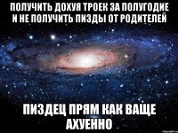 получить дохуя троек за полугодие и не получить пизды от родителей пиздец прям как ваще ахуенно