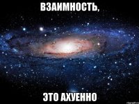 взаимность, это ахуенно