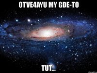 otve4ayu my gde-to tut...