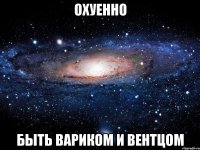 охуенно быть вариком и вентцом