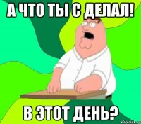 а что ты с делал! в этот день?