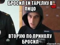 бросил ей тарелку в лицо вторую по приколу бросил