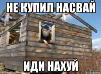 не купил насвай иди нахуй