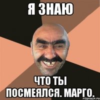 я знаю что ты посмеялся. марго.