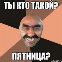 ты кто такой? пятница?