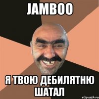 jamboo я твою дебилятню шатал