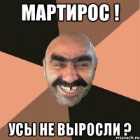 мартирос ! усы не выросли ?