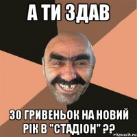 а ти здав 30 гривеньок на новий рік в "стадіон" ??