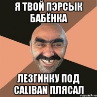 я твой пэрсык бабёнка лезгинку под caliban плясал