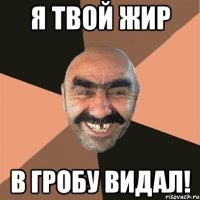 я твой жир в гробу видал!