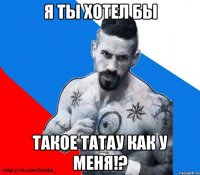 я ты хотел бы такое татау как у меня!?