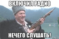 включил радио нечего слушать!