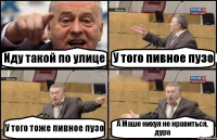 Иду такой по улице У того пивное пузо У того тоже пивное пузо А Маше нихуя не нравиться, дура