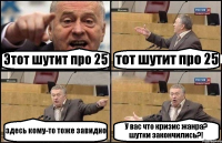 Этот шутит про 25 тот шутит про 25 здесь кому-то тоже завидно У вас что кризис жанра? шутки закончились?!