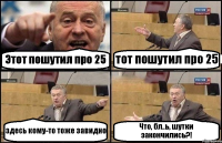 Этот пошутил про 25 тот пошутил про 25 здесь кому-то тоже завидно Что, бл..ь, шутки закончились?!