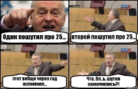 Один пошутил про 25... второй пошутил про 25... этот вобще через год вспомнил... Что, бл..ь, шутки закончились?!