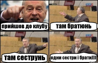 прийшов до клубу там братюнь там сеструнь одни сестри і брати)))