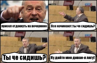 присел отдохнуть на вечеринке Все начинают:ты че сидишь? Ты че сидишь? Ну дайте мне диван-я лягу!