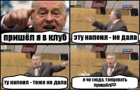 пришёл я в клуб эту напоил - не дала ту напоил - тоже не дала я чо сюда, танцевать пришёл??