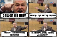 зашёл я в игру вижу - тут читер сидит смотрю - там тоже читер притаился вы меня чо, блять, за лоха держите ??!